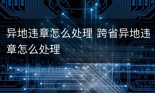 异地违章怎么处理 跨省异地违章怎么处理