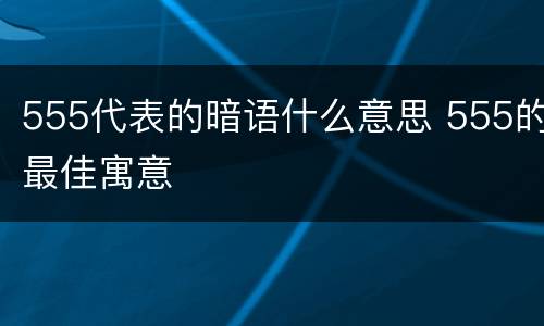555代表的暗语什么意思 555的最佳寓意