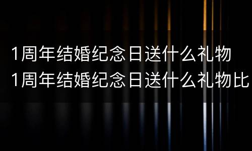 1周年结婚纪念日送什么礼物 1周年结婚纪念日送什么礼物比较好