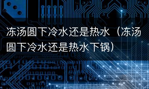 冻汤圆下冷水还是热水（冻汤圆下冷水还是热水下锅）