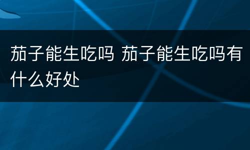 茄子能生吃吗 茄子能生吃吗有什么好处