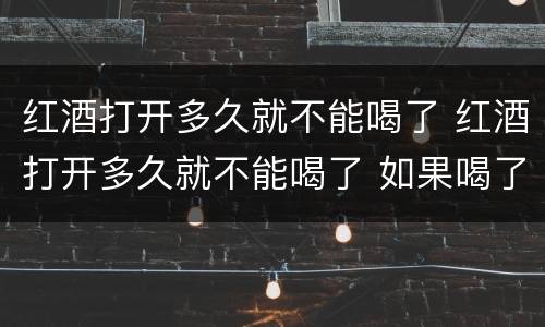 红酒打开多久就不能喝了 红酒打开多久就不能喝了 如果喝了