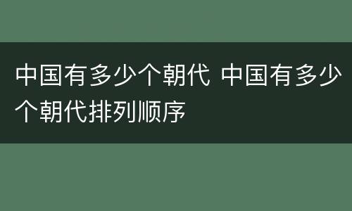 中国有多少个朝代 中国有多少个朝代排列顺序
