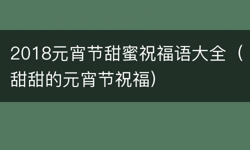 2018元宵节甜蜜祝福语大全（甜甜的元宵节祝福）