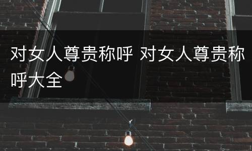 对女人尊贵称呼 对女人尊贵称呼大全