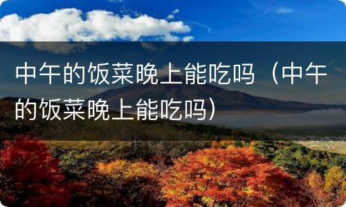 中午的饭菜晚上能吃吗（中午的饭菜晚上能吃吗）