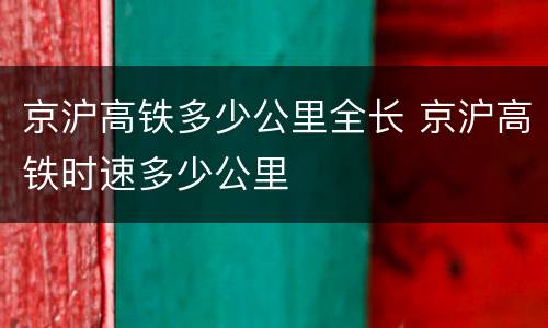 京沪高铁多少公里全长 京沪高铁时速多少公里