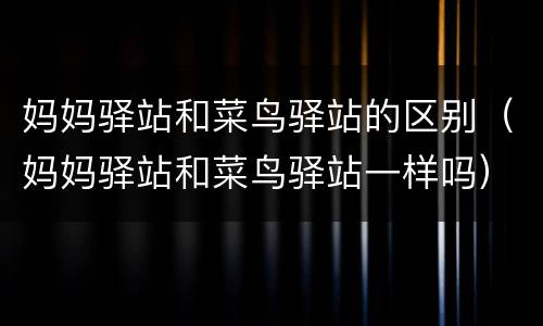 妈妈驿站和菜鸟驿站的区别（妈妈驿站和菜鸟驿站一样吗）