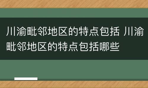 川渝毗邻地区的特点包括 川渝毗邻地区的特点包括哪些