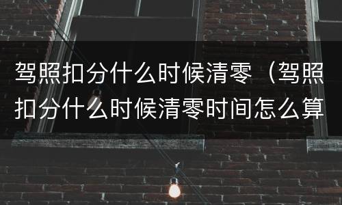 驾照扣分什么时候清零（驾照扣分什么时候清零时间怎么算）