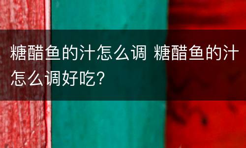 糖醋鱼的汁怎么调 糖醋鱼的汁怎么调好吃?