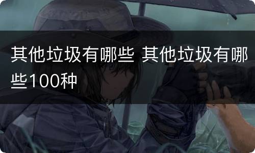 其他垃圾有哪些 其他垃圾有哪些100种