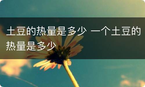 土豆的热量是多少 一个土豆的热量是多少