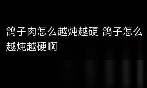 鸽子肉怎么越炖越硬 鸽子怎么越炖越硬啊