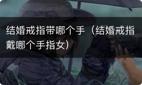 结婚戒指带哪个手（结婚戒指戴哪个手指女）