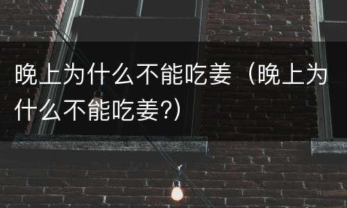 晚上为什么不能吃姜（晚上为什么不能吃姜?）