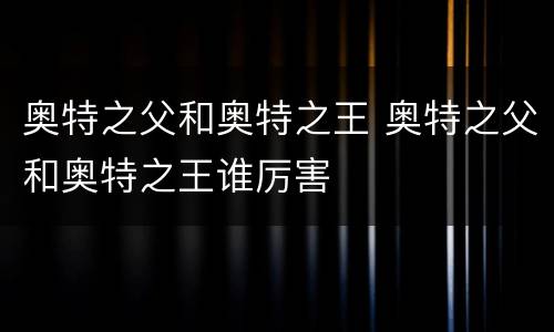 奥特之父和奥特之王 奥特之父和奥特之王谁厉害