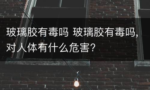 玻璃胶有毒吗 玻璃胶有毒吗,对人体有什么危害?