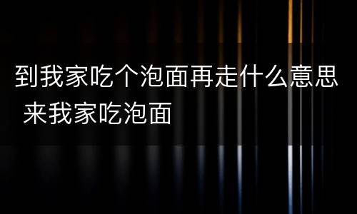 到我家吃个泡面再走什么意思 来我家吃泡面