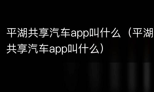 平湖共享汽车app叫什么（平湖共享汽车app叫什么）