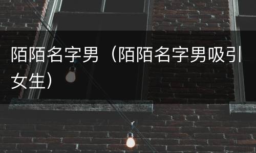 陌陌名字男（陌陌名字男吸引女生）