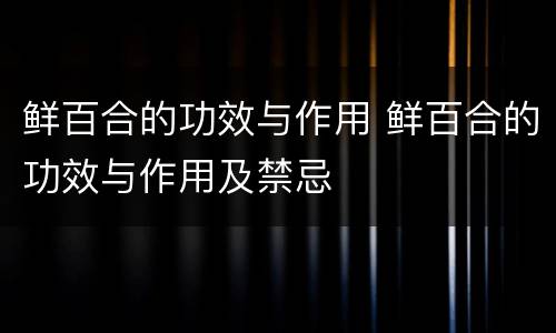 鲜百合的功效与作用 鲜百合的功效与作用及禁忌
