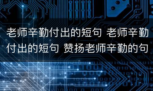 老师辛勤付出的短句 老师辛勤付出的短句 赞扬老师辛勤的句子