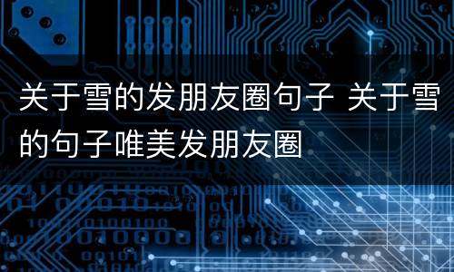关于雪的发朋友圈句子 关于雪的句子唯美发朋友圈