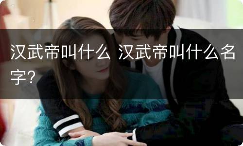 汉武帝叫什么 汉武帝叫什么名字?
