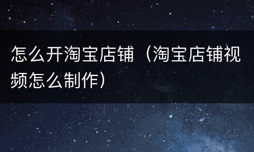 怎么开淘宝店铺（淘宝店铺视频怎么制作）