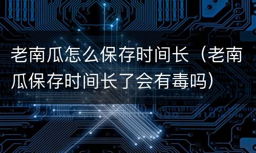 老南瓜怎么保存时间长（老南瓜保存时间长了会有毒吗）