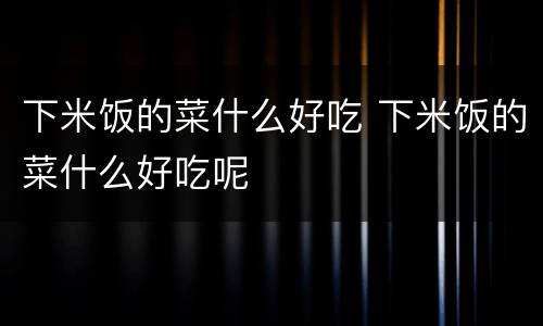 下米饭的菜什么好吃 下米饭的菜什么好吃呢