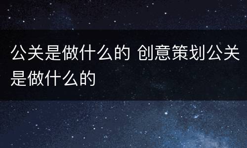 公关是做什么的 创意策划公关是做什么的