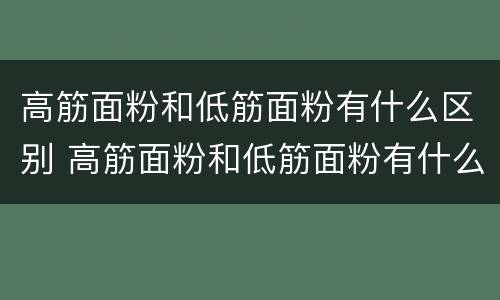 高筋面粉和低筋面粉有什么区别 高筋面粉和低筋面粉有什么区别?