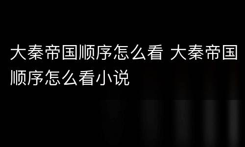 大秦帝国顺序怎么看 大秦帝国顺序怎么看小说