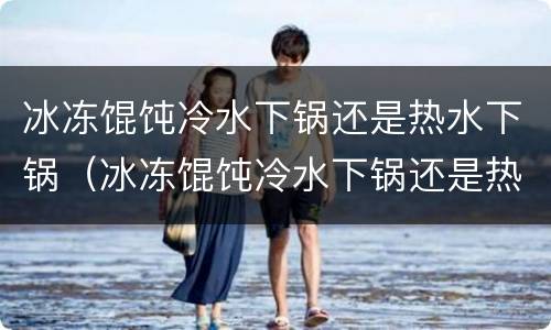冰冻馄饨冷水下锅还是热水下锅（冰冻馄饨冷水下锅还是热水下锅煮几分钟）