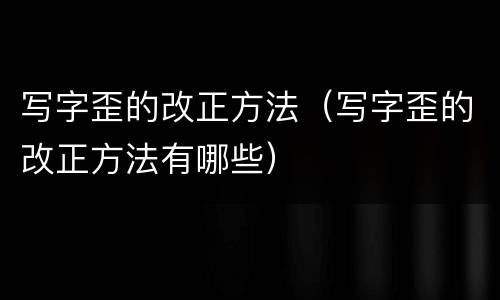 写字歪的改正方法（写字歪的改正方法有哪些）
