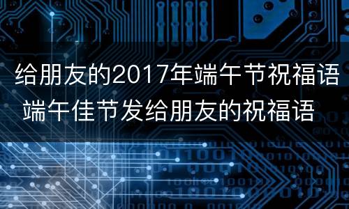 给朋友的2017年端午节祝福语 端午佳节发给朋友的祝福语
