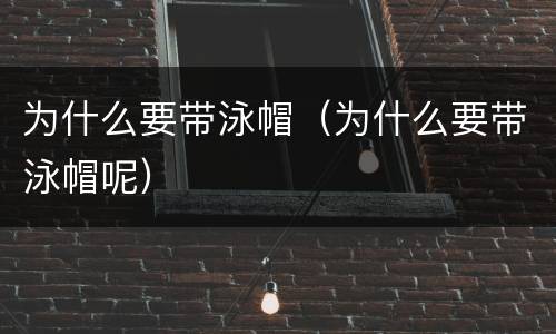为什么要带泳帽（为什么要带泳帽呢）