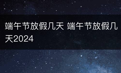 端午节放假几天 端午节放假几天2024