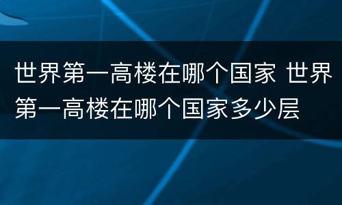 世界第一高楼在哪个国家 世界第一高楼在哪个国家多少层