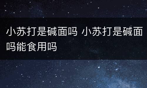 小苏打是碱面吗 小苏打是碱面吗能食用吗