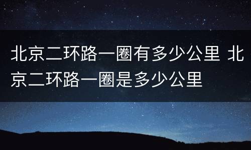 北京二环路一圈有多少公里 北京二环路一圈是多少公里