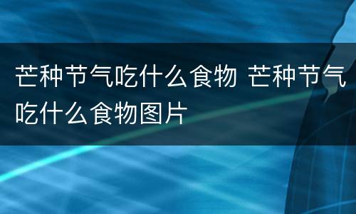 芒种节气吃什么食物 芒种节气吃什么食物图片