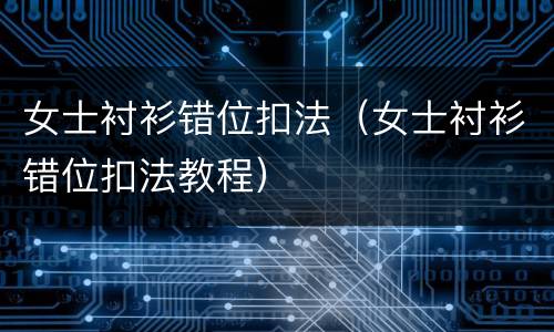 女士衬衫错位扣法（女士衬衫错位扣法教程）