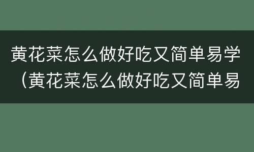 黄花菜怎么做好吃又简单易学（黄花菜怎么做好吃又简单易学视频）