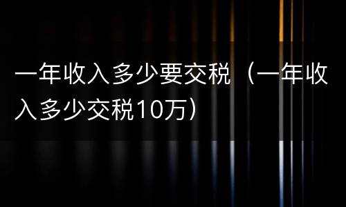 一年收入多少要交税（一年收入多少交税10万）