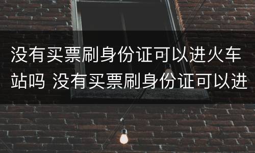 没有买票刷身份证可以进火车站吗 没有买票刷身份证可以进火车站吗现在