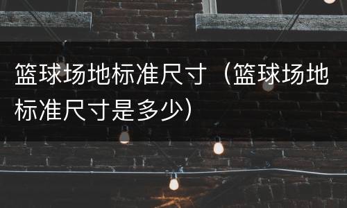 篮球场地标准尺寸（篮球场地标准尺寸是多少）