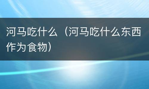 河马吃什么（河马吃什么东西作为食物）